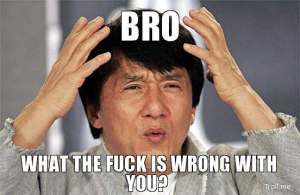 bro-what-the-fuck-is-wrong-with-you